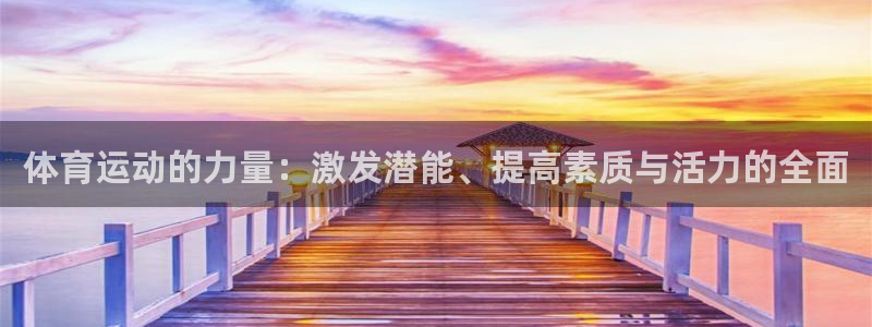 球皇看球app官网：体育运动的力量：激发潜能、提高素质与活力的全面
