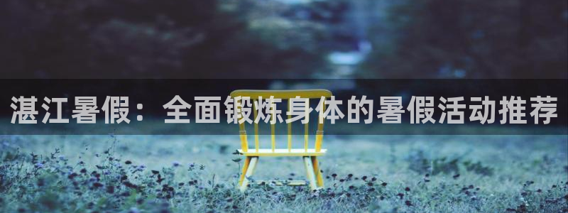 球皇nba体育在线直播：湛江暑假：全面锻炼身体的暑假活动推荐