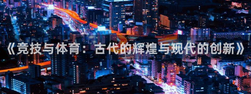球皇APP下载：《竞技与体育：古代的辉煌与现代的创新》