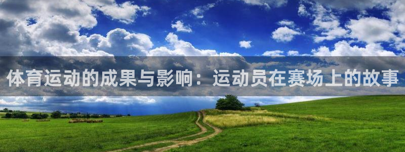 球皇看球app官网：体育运动的成果与影响：运动员在赛场上的故事