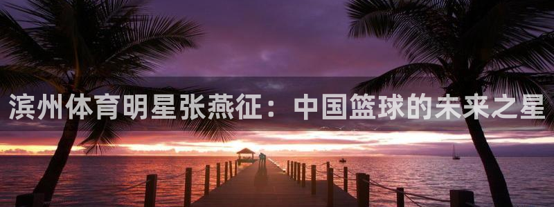 球皇社直播app官方：滨州体育明星张燕征：中国篮球的未来之星